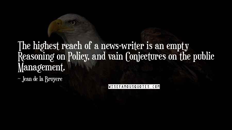 Jean De La Bruyere Quotes: The highest reach of a news-writer is an empty Reasoning on Policy, and vain Conjectures on the public Management.