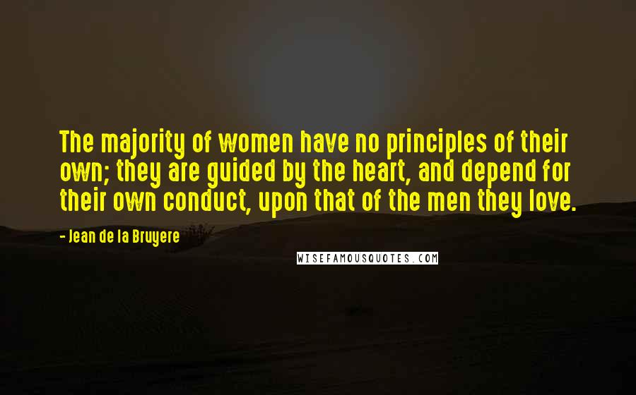 Jean De La Bruyere Quotes: The majority of women have no principles of their own; they are guided by the heart, and depend for their own conduct, upon that of the men they love.