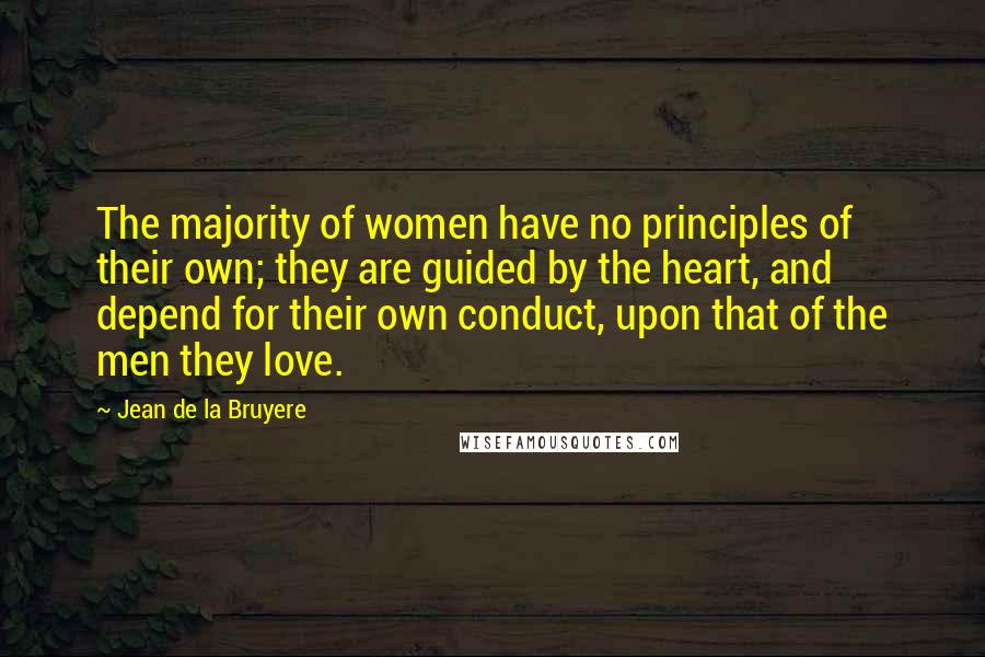 Jean De La Bruyere Quotes: The majority of women have no principles of their own; they are guided by the heart, and depend for their own conduct, upon that of the men they love.