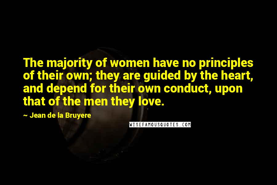 Jean De La Bruyere Quotes: The majority of women have no principles of their own; they are guided by the heart, and depend for their own conduct, upon that of the men they love.