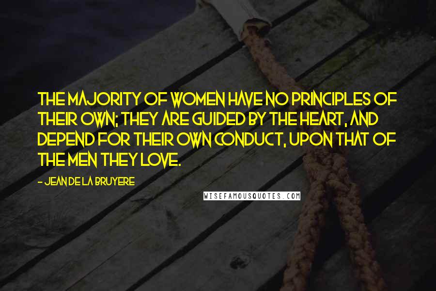 Jean De La Bruyere Quotes: The majority of women have no principles of their own; they are guided by the heart, and depend for their own conduct, upon that of the men they love.