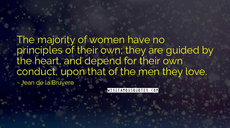 Jean De La Bruyere Quotes: The majority of women have no principles of their own; they are guided by the heart, and depend for their own conduct, upon that of the men they love.