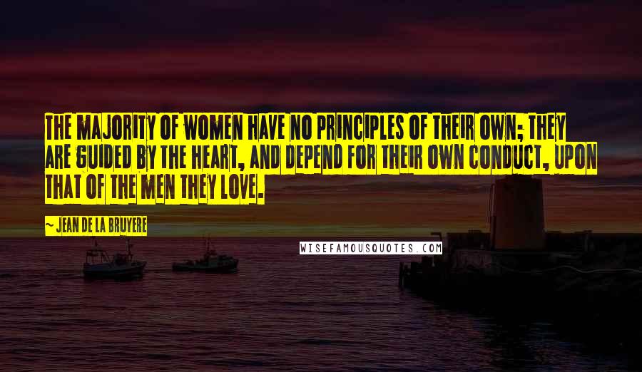 Jean De La Bruyere Quotes: The majority of women have no principles of their own; they are guided by the heart, and depend for their own conduct, upon that of the men they love.