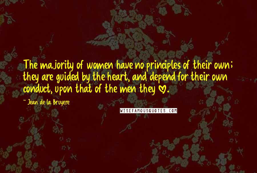 Jean De La Bruyere Quotes: The majority of women have no principles of their own; they are guided by the heart, and depend for their own conduct, upon that of the men they love.