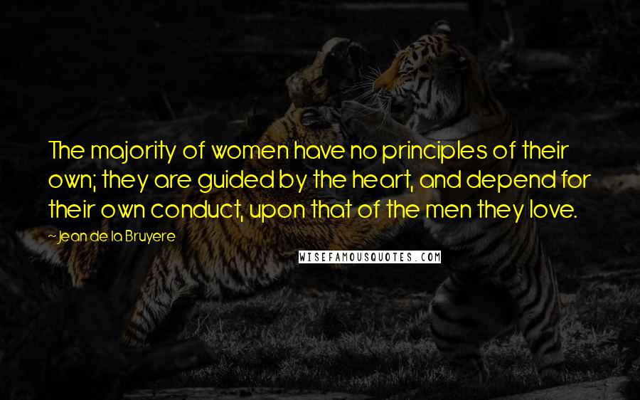 Jean De La Bruyere Quotes: The majority of women have no principles of their own; they are guided by the heart, and depend for their own conduct, upon that of the men they love.