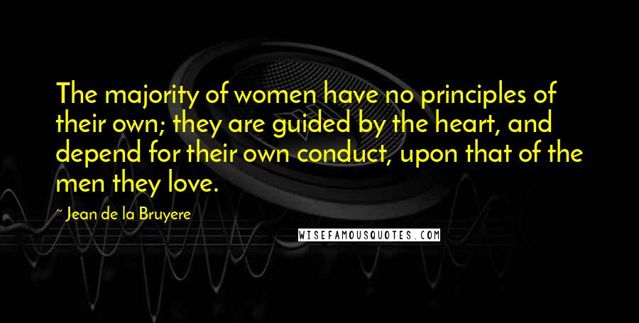 Jean De La Bruyere Quotes: The majority of women have no principles of their own; they are guided by the heart, and depend for their own conduct, upon that of the men they love.