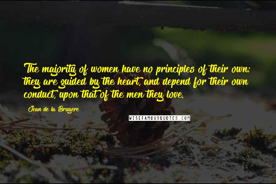 Jean De La Bruyere Quotes: The majority of women have no principles of their own; they are guided by the heart, and depend for their own conduct, upon that of the men they love.