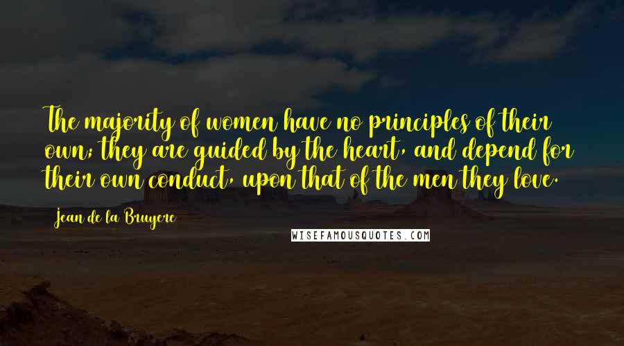 Jean De La Bruyere Quotes: The majority of women have no principles of their own; they are guided by the heart, and depend for their own conduct, upon that of the men they love.