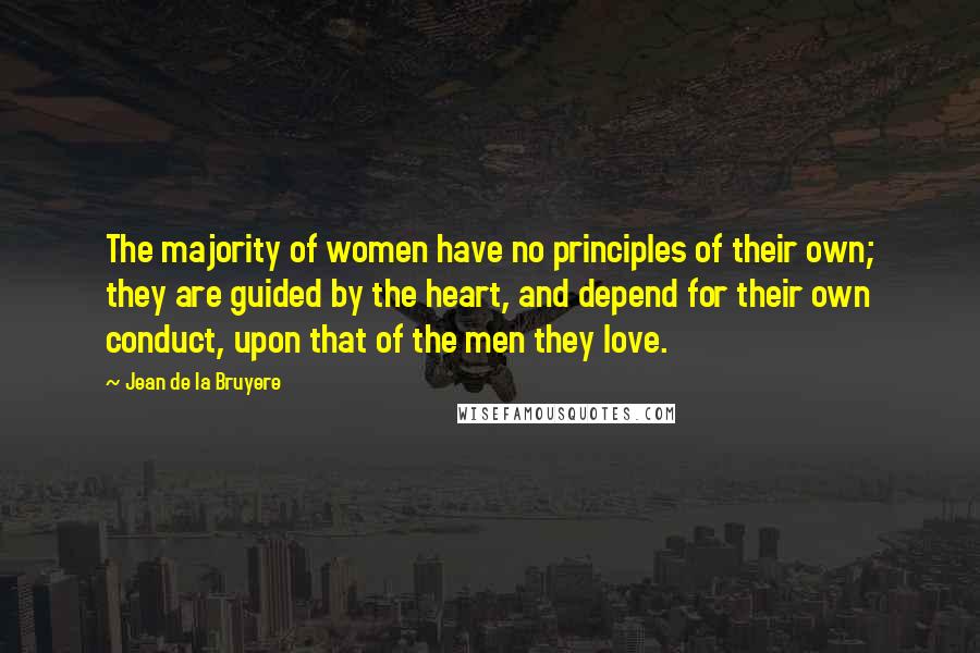 Jean De La Bruyere Quotes: The majority of women have no principles of their own; they are guided by the heart, and depend for their own conduct, upon that of the men they love.