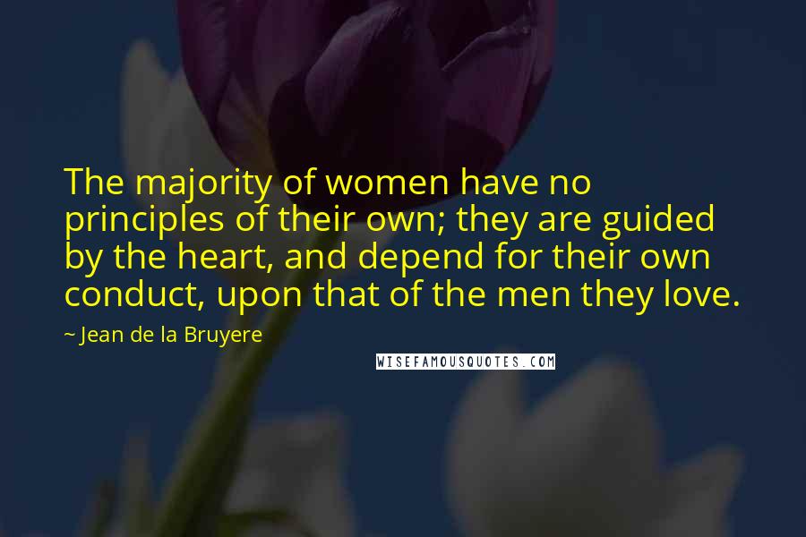 Jean De La Bruyere Quotes: The majority of women have no principles of their own; they are guided by the heart, and depend for their own conduct, upon that of the men they love.