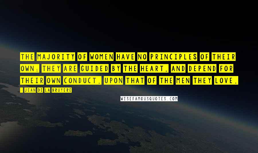 Jean De La Bruyere Quotes: The majority of women have no principles of their own; they are guided by the heart, and depend for their own conduct, upon that of the men they love.