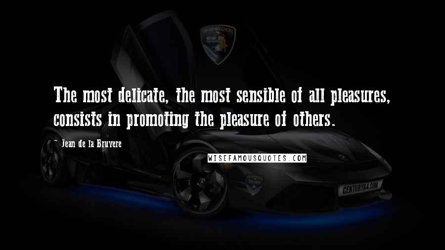 Jean De La Bruyere Quotes: The most delicate, the most sensible of all pleasures, consists in promoting the pleasure of others.