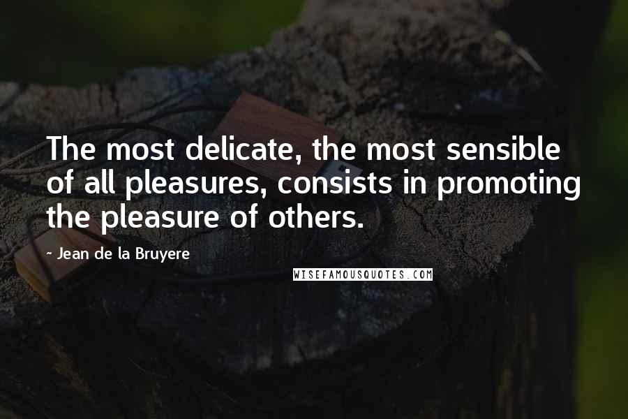 Jean De La Bruyere Quotes: The most delicate, the most sensible of all pleasures, consists in promoting the pleasure of others.