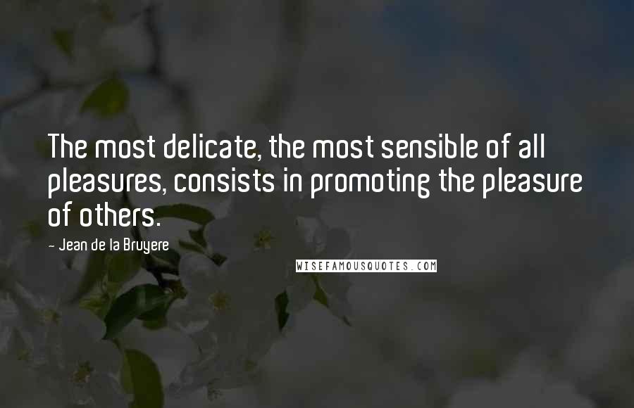 Jean De La Bruyere Quotes: The most delicate, the most sensible of all pleasures, consists in promoting the pleasure of others.