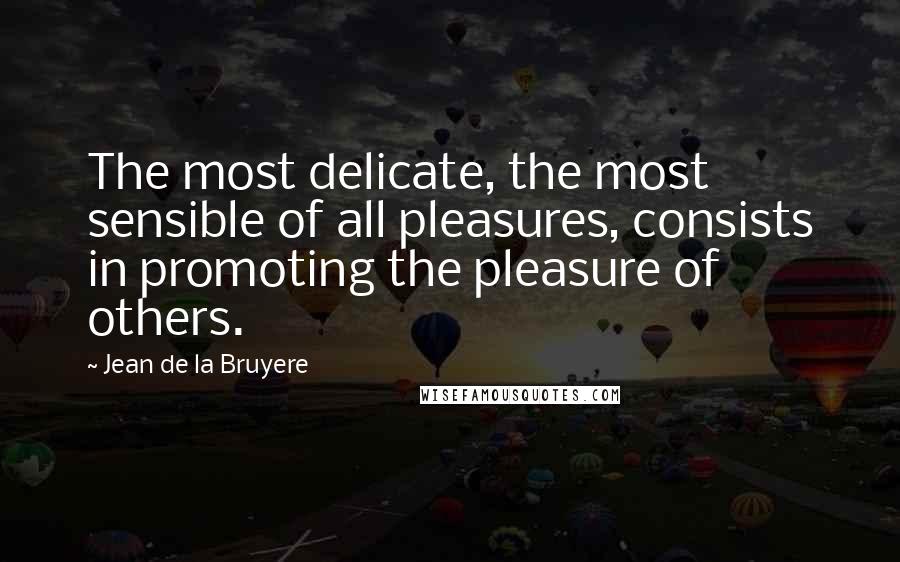 Jean De La Bruyere Quotes: The most delicate, the most sensible of all pleasures, consists in promoting the pleasure of others.