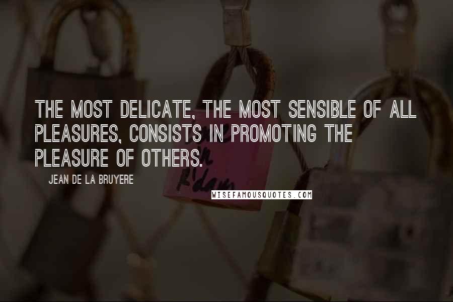 Jean De La Bruyere Quotes: The most delicate, the most sensible of all pleasures, consists in promoting the pleasure of others.