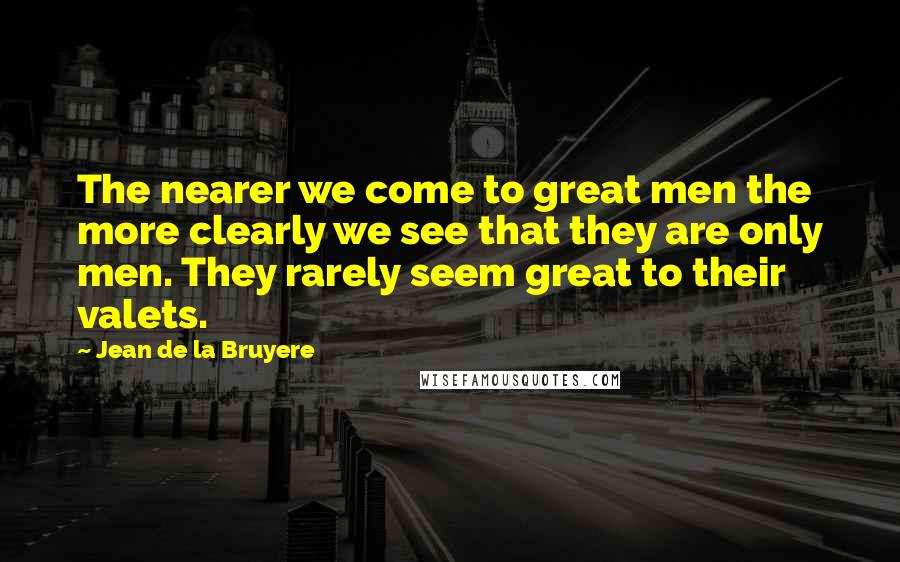 Jean De La Bruyere Quotes: The nearer we come to great men the more clearly we see that they are only men. They rarely seem great to their valets.