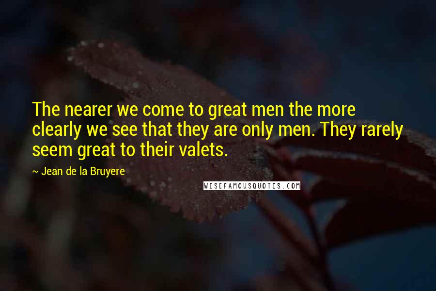 Jean De La Bruyere Quotes: The nearer we come to great men the more clearly we see that they are only men. They rarely seem great to their valets.