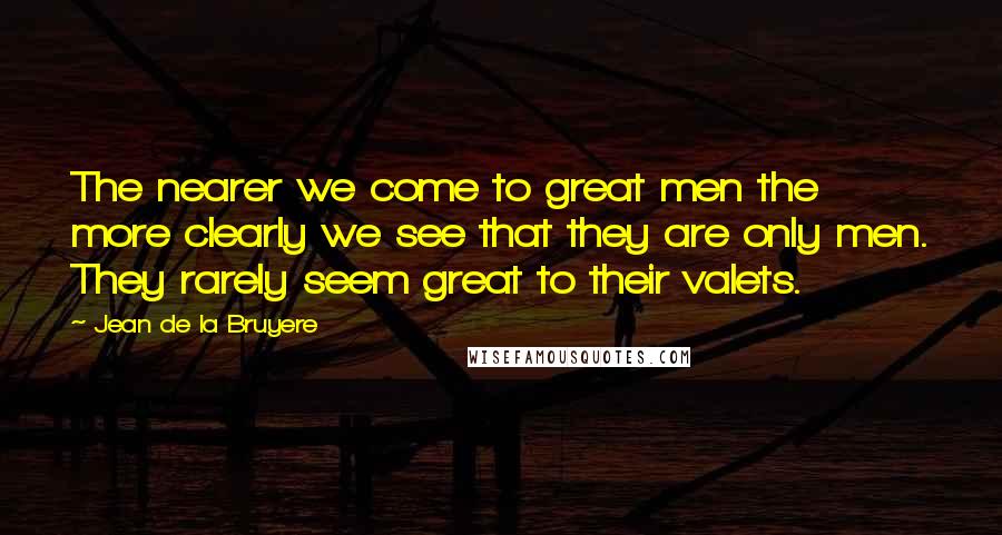 Jean De La Bruyere Quotes: The nearer we come to great men the more clearly we see that they are only men. They rarely seem great to their valets.