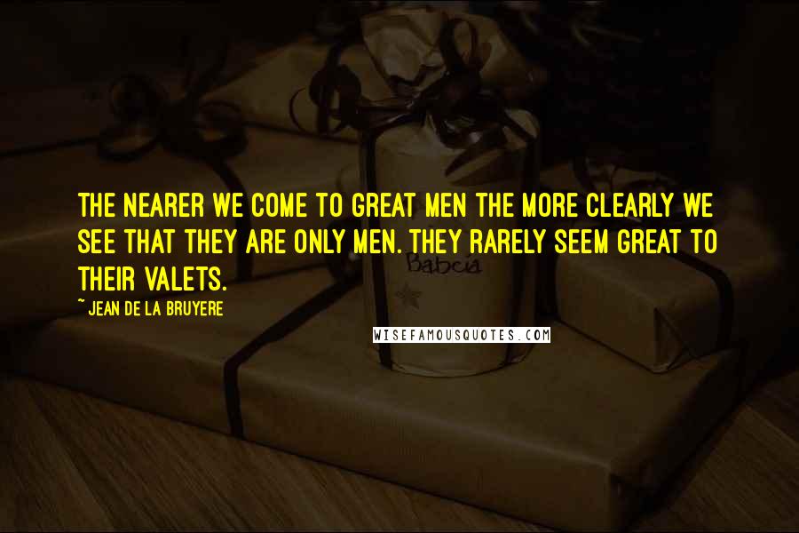 Jean De La Bruyere Quotes: The nearer we come to great men the more clearly we see that they are only men. They rarely seem great to their valets.