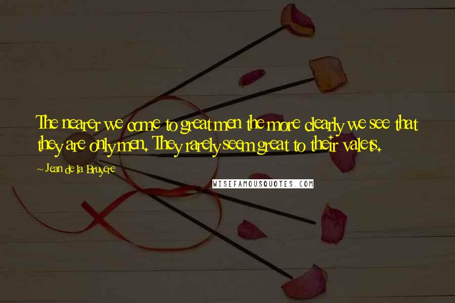 Jean De La Bruyere Quotes: The nearer we come to great men the more clearly we see that they are only men. They rarely seem great to their valets.