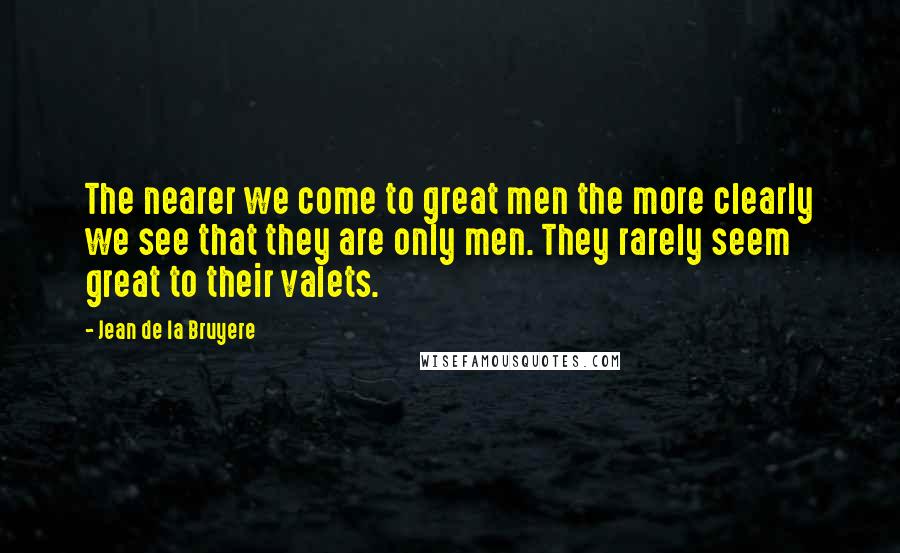 Jean De La Bruyere Quotes: The nearer we come to great men the more clearly we see that they are only men. They rarely seem great to their valets.