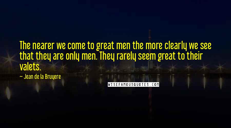 Jean De La Bruyere Quotes: The nearer we come to great men the more clearly we see that they are only men. They rarely seem great to their valets.