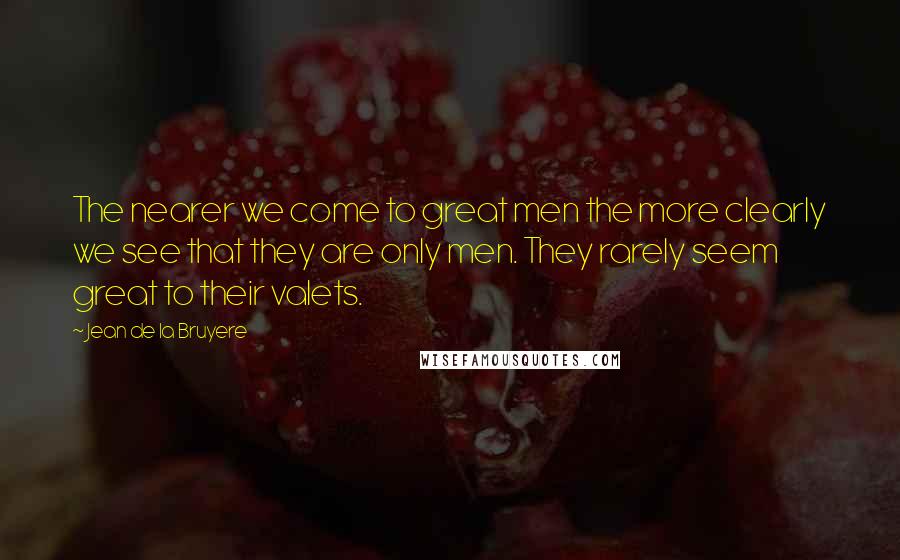 Jean De La Bruyere Quotes: The nearer we come to great men the more clearly we see that they are only men. They rarely seem great to their valets.