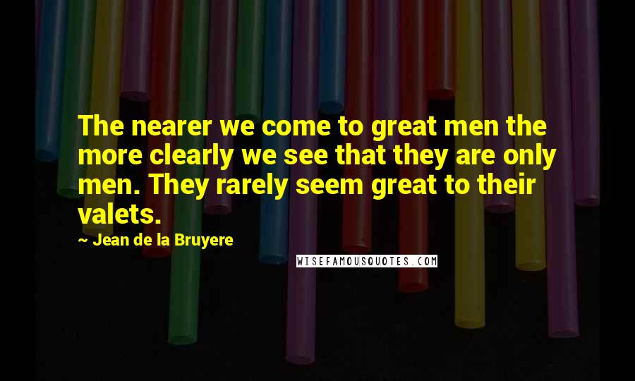 Jean De La Bruyere Quotes: The nearer we come to great men the more clearly we see that they are only men. They rarely seem great to their valets.