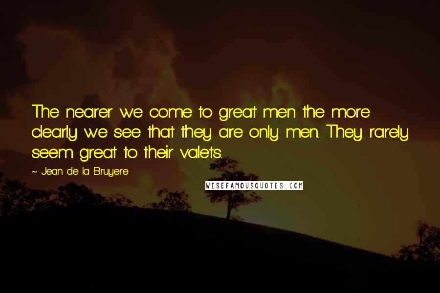 Jean De La Bruyere Quotes: The nearer we come to great men the more clearly we see that they are only men. They rarely seem great to their valets.