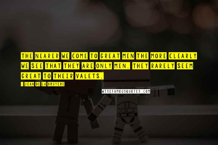 Jean De La Bruyere Quotes: The nearer we come to great men the more clearly we see that they are only men. They rarely seem great to their valets.