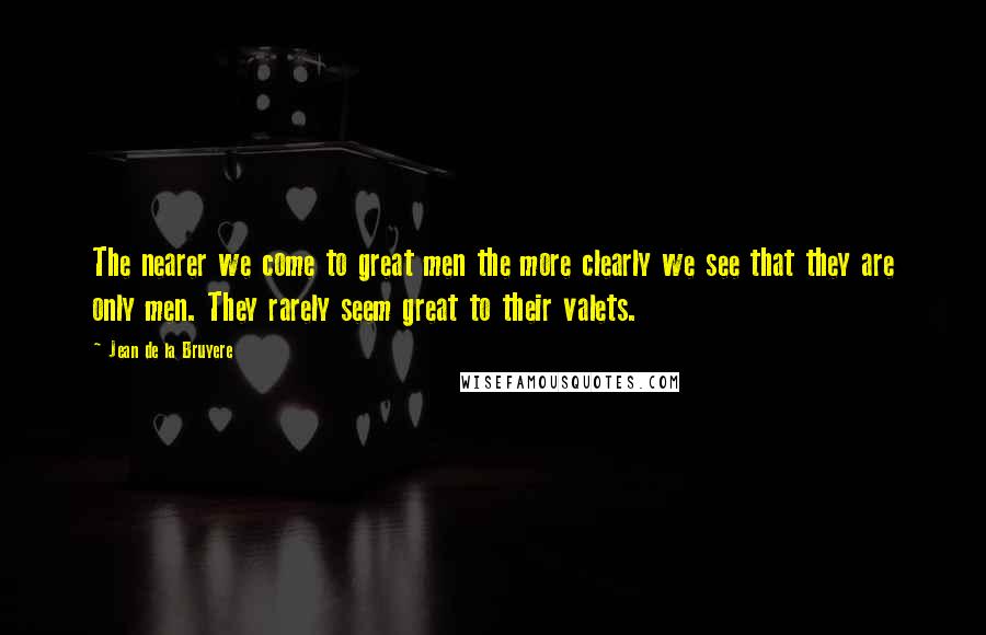 Jean De La Bruyere Quotes: The nearer we come to great men the more clearly we see that they are only men. They rarely seem great to their valets.