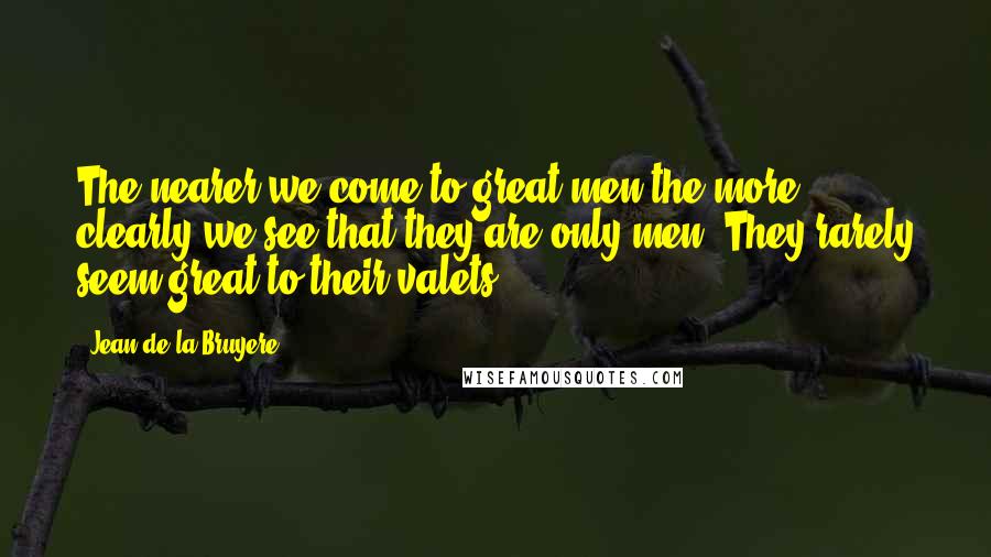 Jean De La Bruyere Quotes: The nearer we come to great men the more clearly we see that they are only men. They rarely seem great to their valets.