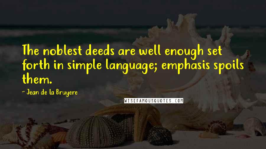 Jean De La Bruyere Quotes: The noblest deeds are well enough set forth in simple language; emphasis spoils them.