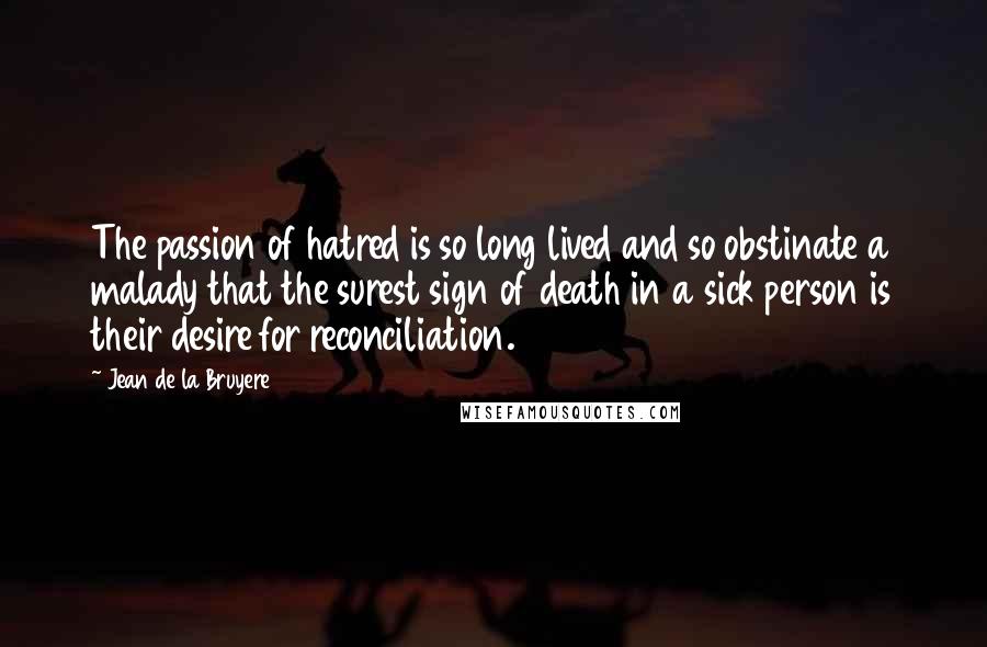 Jean De La Bruyere Quotes: The passion of hatred is so long lived and so obstinate a malady that the surest sign of death in a sick person is their desire for reconciliation.