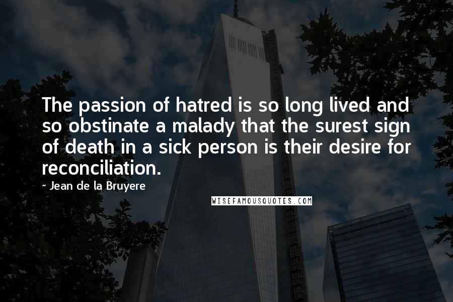 Jean De La Bruyere Quotes: The passion of hatred is so long lived and so obstinate a malady that the surest sign of death in a sick person is their desire for reconciliation.