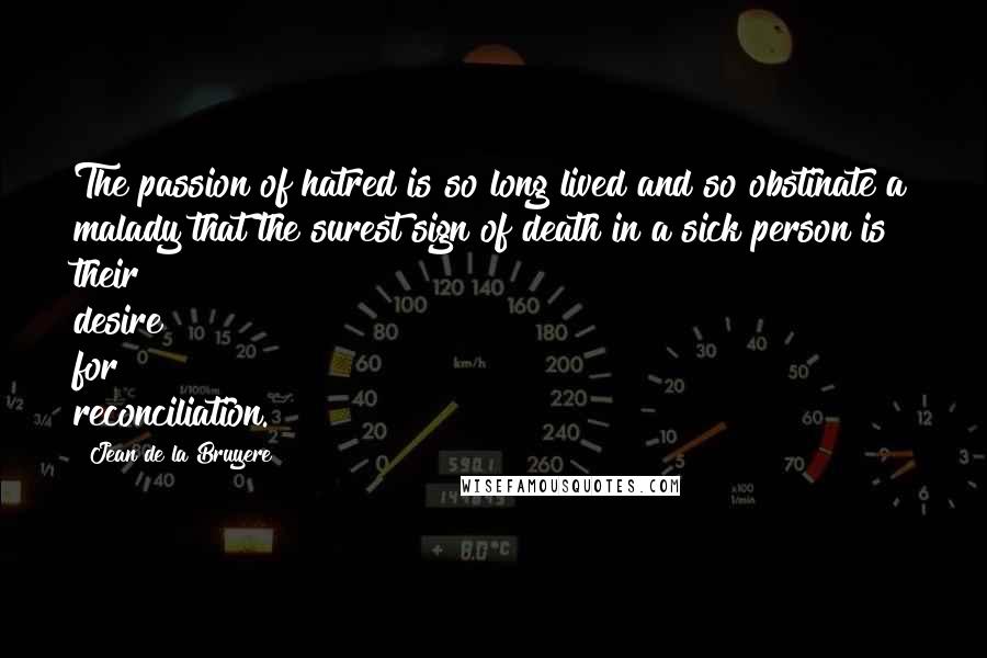 Jean De La Bruyere Quotes: The passion of hatred is so long lived and so obstinate a malady that the surest sign of death in a sick person is their desire for reconciliation.