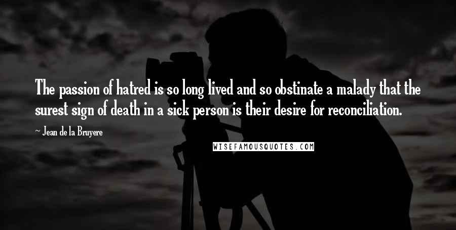 Jean De La Bruyere Quotes: The passion of hatred is so long lived and so obstinate a malady that the surest sign of death in a sick person is their desire for reconciliation.