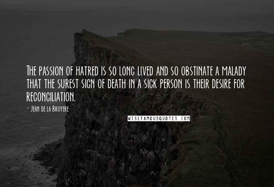 Jean De La Bruyere Quotes: The passion of hatred is so long lived and so obstinate a malady that the surest sign of death in a sick person is their desire for reconciliation.