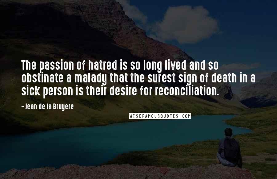 Jean De La Bruyere Quotes: The passion of hatred is so long lived and so obstinate a malady that the surest sign of death in a sick person is their desire for reconciliation.