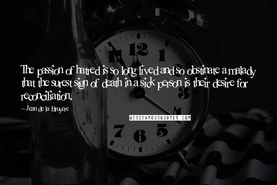 Jean De La Bruyere Quotes: The passion of hatred is so long lived and so obstinate a malady that the surest sign of death in a sick person is their desire for reconciliation.