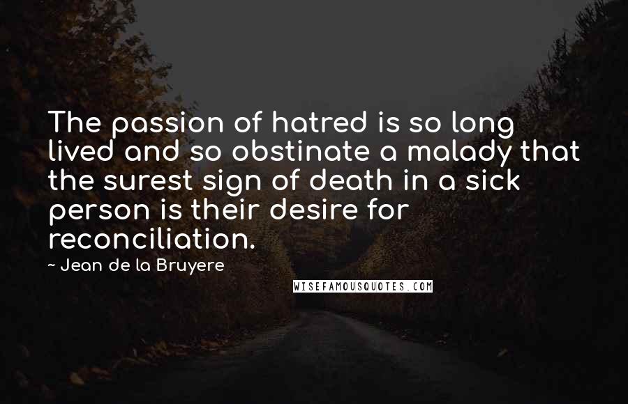 Jean De La Bruyere Quotes: The passion of hatred is so long lived and so obstinate a malady that the surest sign of death in a sick person is their desire for reconciliation.