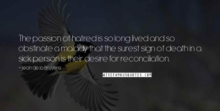 Jean De La Bruyere Quotes: The passion of hatred is so long lived and so obstinate a malady that the surest sign of death in a sick person is their desire for reconciliation.