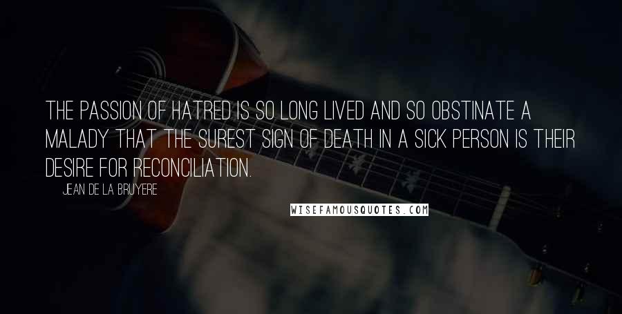 Jean De La Bruyere Quotes: The passion of hatred is so long lived and so obstinate a malady that the surest sign of death in a sick person is their desire for reconciliation.