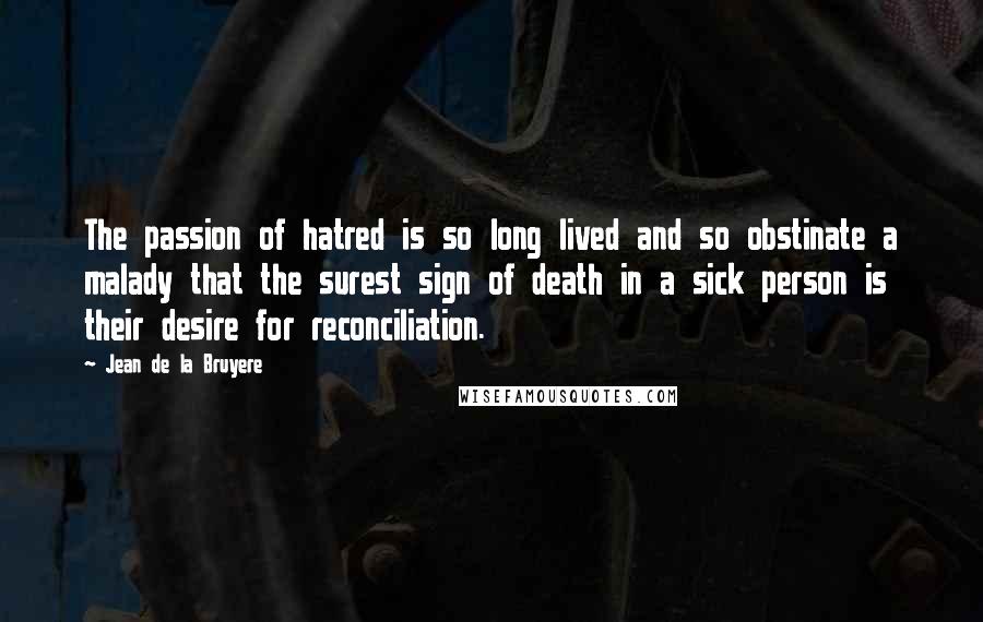 Jean De La Bruyere Quotes: The passion of hatred is so long lived and so obstinate a malady that the surest sign of death in a sick person is their desire for reconciliation.