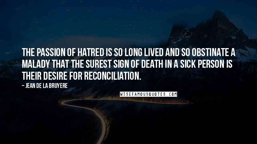 Jean De La Bruyere Quotes: The passion of hatred is so long lived and so obstinate a malady that the surest sign of death in a sick person is their desire for reconciliation.