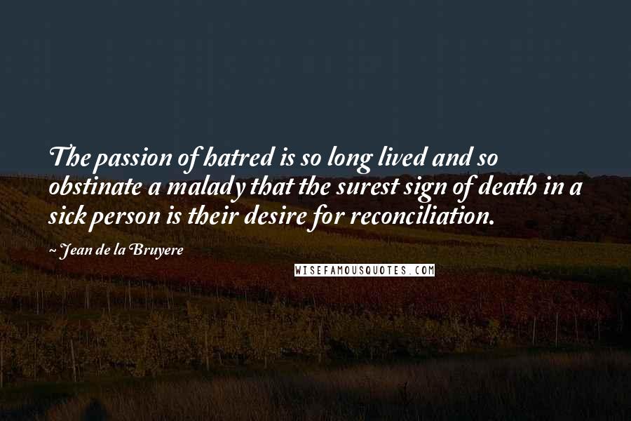 Jean De La Bruyere Quotes: The passion of hatred is so long lived and so obstinate a malady that the surest sign of death in a sick person is their desire for reconciliation.