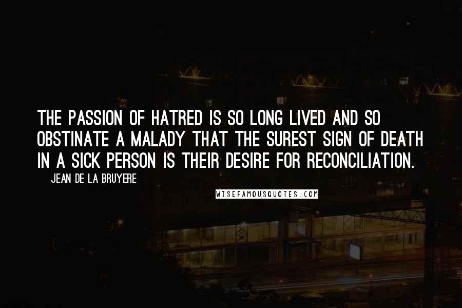 Jean De La Bruyere Quotes: The passion of hatred is so long lived and so obstinate a malady that the surest sign of death in a sick person is their desire for reconciliation.