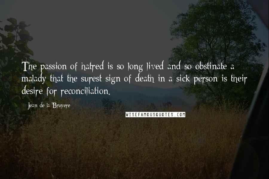 Jean De La Bruyere Quotes: The passion of hatred is so long lived and so obstinate a malady that the surest sign of death in a sick person is their desire for reconciliation.