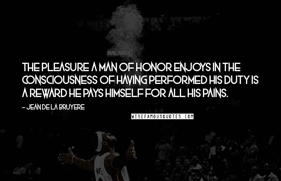 Jean De La Bruyere Quotes: The pleasure a man of honor enjoys in the consciousness of having performed his duty is a reward he pays himself for all his pains.